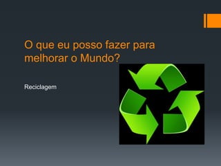 O que eu posso fazer para
melhorar o Mundo?
Reciclagem
 