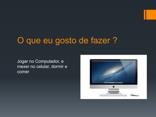O que eu gosto de fazer ?
Jogar no Computador, e
mexer no celular, dormir e
comer
 