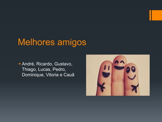 Melhores amigos
 André, Ricardo, Gustavo,
Thiago, Lucas, Pedro,
Dominique, Vitoria e Cauã
 