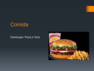 Comida
Hambúrger, Pizza e Torta
 