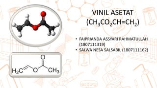 VINIL ASETAT
(CH3CO2CH=CH2)
• FAIPRIANDA ASSYARI RAHMATULLAH
(1807111319)
• SALWA NESA SALSABIL (1807111162)
 