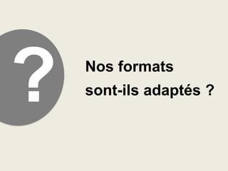 Nos formats
sont-ils adaptés ?

 
