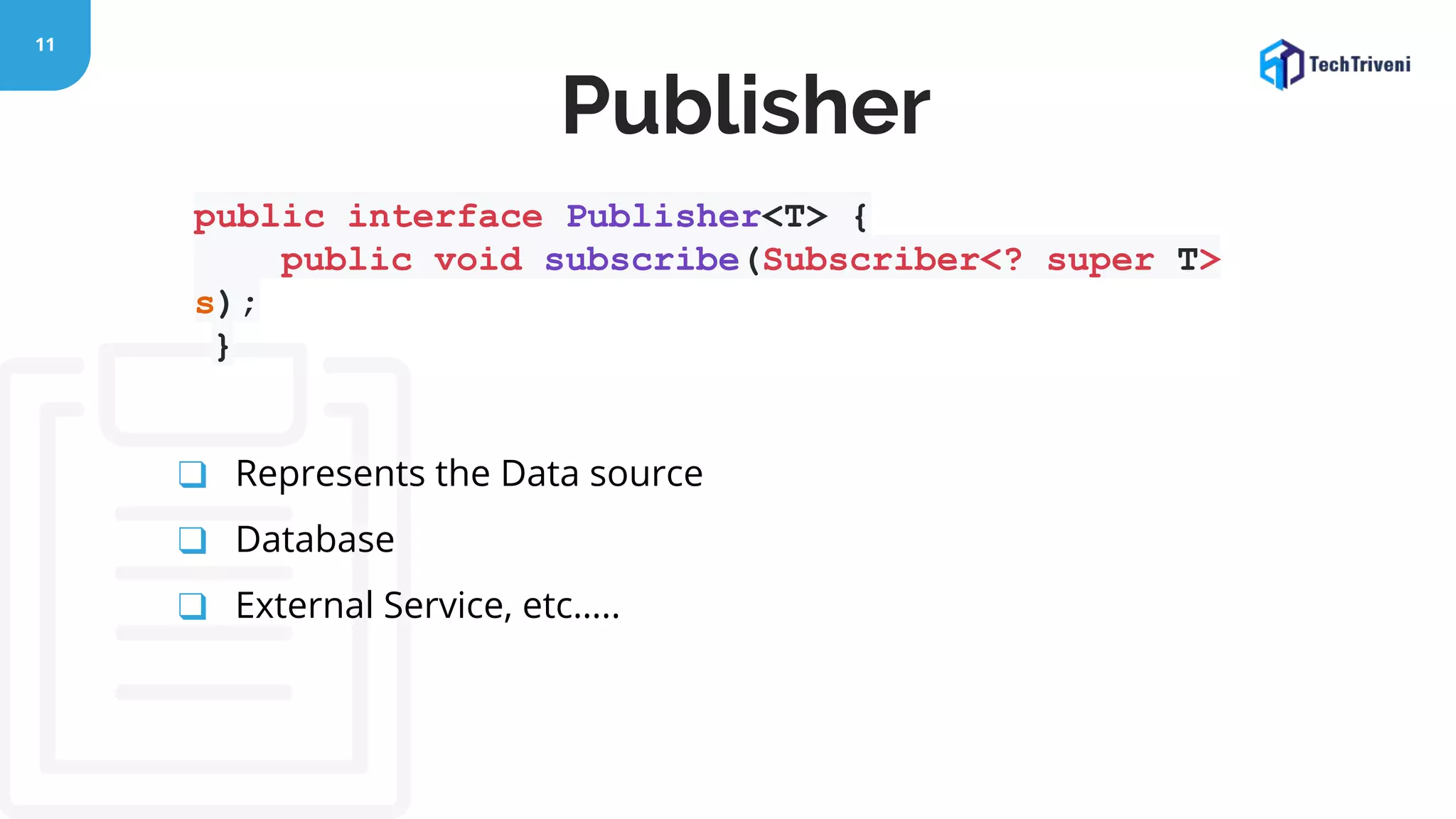 11 public interface Publisher<T> { public void subscribe(Subscriber<? super T> s); } ❑ Represents the Data source ❑ Database ❑ External Service, etc….. Publisher 