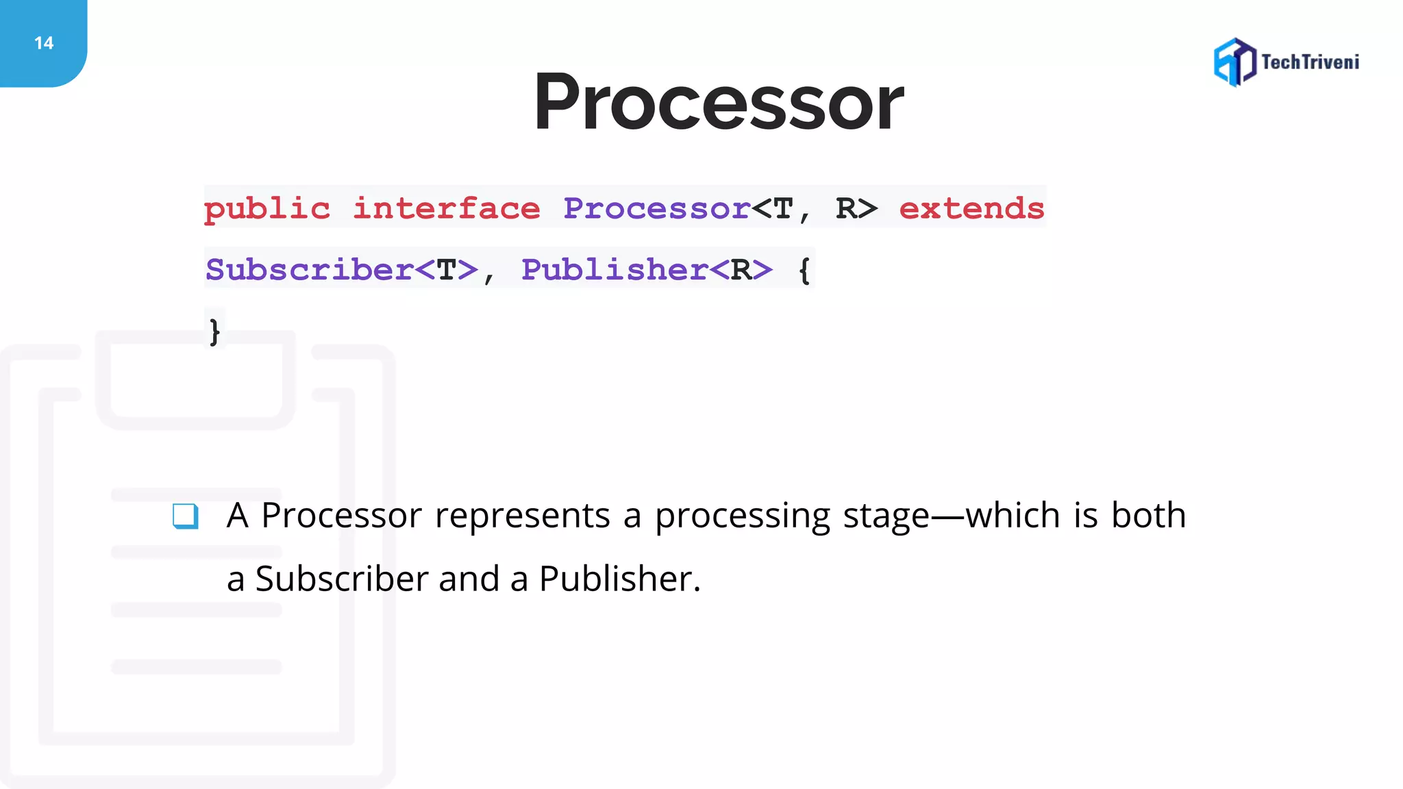 14 public interface Processor<T, R> extends Subscriber<T>, Publisher<R> { } ❑ A Processor represents a processing stage—which is both a Subscriber and a Publisher. Processor 