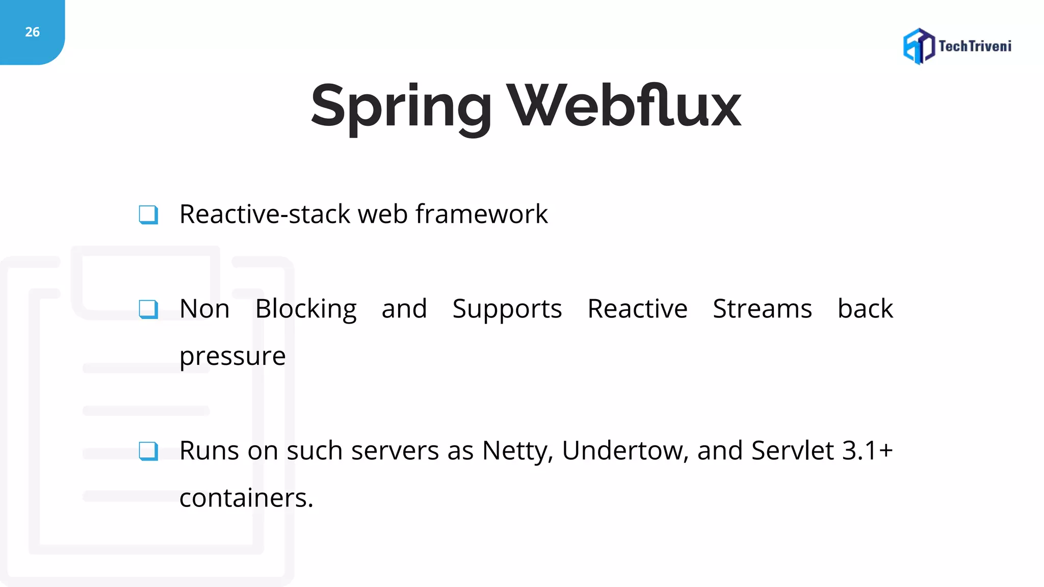 26 ❑ Reactive-stack web framework ❑ Non Blocking and Supports Reactive Streams back pressure ❑ Runs on such servers as Netty, Undertow, and Servlet 3.1+ containers. Spring Webﬂux 