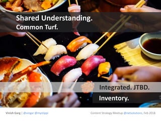 Shared Understanding.
Common Turf.
Integrated. JTBD.
Inventory.
Vinish Garg | @vingar @mystippi Content Strategy Meetup @n...