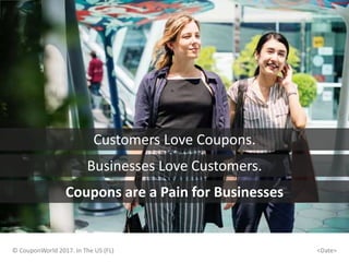 © CouponWorld 2017. In The US (FL)
Customers Love Coupons.
<Date>
Businesses Love Customers.
Coupons are a Pain for Businesses
 