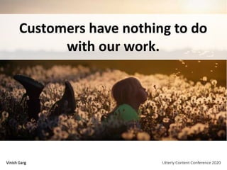 Customers have nothing to do
with our work.
Vinish Garg Utterly Content Conference 2020
 