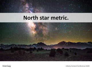 Vinish Garg Utterly Content Conference 2020
North star metric.
 