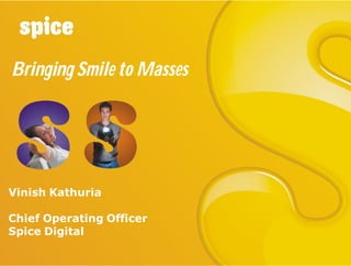 Bringing Smile to Masses




Vinish Kathuria

Chief Operating Officer
Spice Digital
 