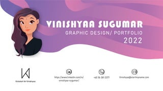 VINISHYAA SUGUMAR
GRAPHIC DESIGN/ PORTFOLIO
2022
Vinishyaa
Vinishyaa@startmyname.com
+60 18-381 2377
https://www.linkedin.com/in/
vinishyaa-sugumar/
 