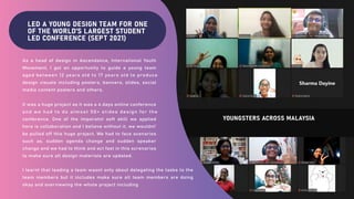 LED A YOUNG DESIGN TEAM FOR ONE
OF THE WORLD'S LARGEST STUDENT
LED CONFERENCE (SEPT 2021)
YOUNGSTERS ACROSS MALAYSIA
I learnt that leading a team wasnt only about delegating the tasks to the
team members but it includes make sure all team members are doing
okay and overviewing the whole project including
As a head of design in Ascendance, International Youth
Movement, I got an opportunity to guide a young team
aged between 12 years old to 17 years old to produce
design visuals including posters, banners, slides, social
media content posters and others.
It was a huge project as it was a 4 days online conference
and we had to do almost 50+ slides design for the
conference. One of the imporatnt soft skill we applied
here is collaboration and I believe without it, we wouldnt'
be pulled off this huge project. We had to face scenarios
such as, sudden agenda change and sudden speaker
change and we had to think and act fast in this screnarios
to make sure all design materials are updated.
 