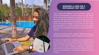 DESIGNED A LOGO FOR A
RESTAURANT (OCT 2021)
I got a lead from Facebook from my previous clients and
friends recommendations, she were looking for a logo design
for her restaurant she opened very recently. She is the client
who have clear idea on how her restaurant logo looks like. I
passed her my client brief list to get her fill up informations
which will help me to design her logo. She wants to include
peacock element in her logo and wants to have some elegant
look logo, thus we agreed to use some maroon and gold color
scheme.
I followed my design process, research, ideation, refining and
designing while keeping in mind the aspects client looked for.
At the end, I proposed her 3 options, and she picked the one
she feel like it will works, she gave some suggestions and
ideas to improve on the logo. This is a curcial stage, where I
need to be very open minded on receiving the feedbacks
given by client and focus on improving the logos. After the 2
rounds of amendments, my client is satisfied with the
outcome.
 