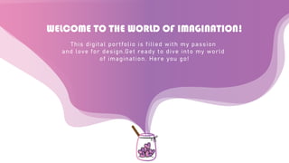 WELCOME TO THE WORLD OF IMAGINATION!
This digital portfolio is filled with my passion
and love for design.Get ready to dive into my world
of imagination. Here you go!
 