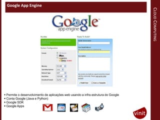 Google App Engine




                                                                                   CLOUD COMPUTING
 Permite o desenvolvimento de aplicações web usando a infra estrutura do Google
 Conta Google (Java e Python)
 Google SDK
 Google Apps
 