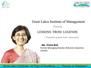 Great Lakes Institute of Management
Presents
LESSONS FROM LEGENDS
- Powerful quotes from visionaries
- Ms. Vinita Bali
Former Managing Director, Britannia Industries
Limited.
 