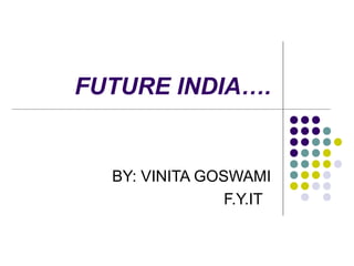 FUTURE INDIA….


  BY: VINITA GOSWAMI
                F.Y.IT
 