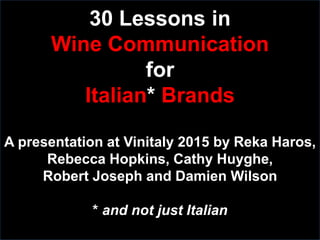 30 Lessons in
Wine Communication
for
Italian* Brands
A presentation at Vinitaly 2015 by Reka Haros,
Rebecca Hopkins, Cathy Huyghe,
Robert Joseph and Damien Wilson
* and not just Italian
 