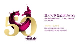 意⼤大利利联合酒展Vinitaly

“最重要的国际葡萄酒盛会”、“全球最⼤大的葡萄酒展
会”—Wikipedia
1967年年—2016年年

厚载意⼤大利利葡萄酒50年年的历史

呈现给全球的50届卓越葡萄酒展会
 
