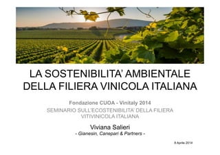 LA SOSTENIBILITA’ AMBIENTALE
DELLA FILIERA VINICOLA ITALIANA
Fondazione CUOA - Vinitaly 2014
SEMINARIO SULL’ECOSTENIBILITA’ DELLA FILIERA
VITIVINICOLA ITALIANA
Viviana Salieri
- Gianesin, Canepari & Partners -
8 Aprile 2014
 