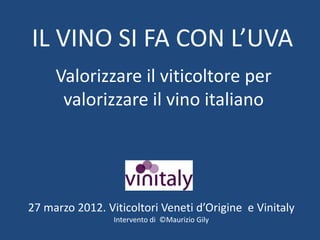 IL VINO SI FA CON L’UVA
     Valorizzare il viticoltore per
      valorizzare il vino italiano




27 marzo 2012. Viticoltori Veneti d’Origine e Vinitaly
                 Intervento di ©Maurizio Gily
 