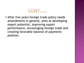 After five years foreign trade policy needs amendments in general, aims at developing export potential, improving export performance, encouraging foreign trade and creating favorable balance of payments position.  