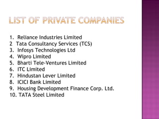 1.  Reliance Industries Limited 2 .   Tata Consultancy Services (TCS) 3.  Infosys Technologies Ltd 4.  Wipro Limited 5.  Bharti Tele-Ventures Limited 6.  ITC Limited 7.  Hindustan Lever Limited 8.  ICICI Bank Limited 9.  Housing Development Finance Corp. Ltd. 10. TATA Steel Limited 