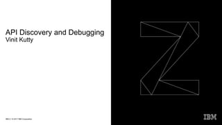 IBM Z / © 2017 IBM Corporation
API Discovery and Debugging
Vinit Kutty
 