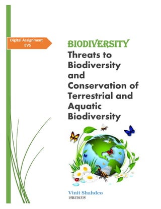Digital Assignment
EVS Biodiversity
Threats to
Biodiversity
and
Conservation of
Terrestrial and
Aquatic
Biodiversity
Vinit Shahdeo
15BIT0335
 