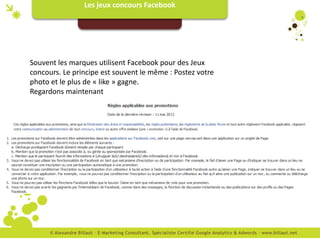 Les jeux concours Facebook




Souvent les marques utilisent Facebook pour des Jeux
concours. Le principe est souvent le même : Postez votre
photo et le plus de « like » gagne.
Regardons maintenant
 
