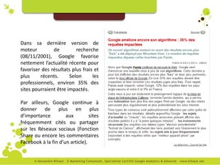 Dans sa dernière version de
moteur         de         recherche
(08/11/2001), Google favorise
nettement l’actualité récente pour
favoriser des résultats plus frais et
plus     récents.      Selon      les
professionnels, environ 35% des
sites pourraient être impactés.

Par ailleurs, Google continue à
donner de plus en plus
d’importance         aux         sites
fréquemment cités ou partager
sur les Réseaux sociaux (Fonction
Share ou encore les commentaires
Facebook à la fin d’un article).
 