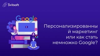 Персонализированны
й маркетинг
или как стать
немножко Google?
 