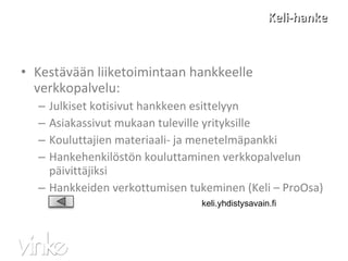 Keli-hanke Kestävään liiketoimintaan hankkeelle verkkopalvelu: Julkiset kotisivut hankkeen esittelyyn  Asiakassivut mukaan tuleville yrityksille Kouluttajien materiaali- ja menetelmäpankki Hankehenkilöstön kouluttaminen verkkopalvelun päivittäjiksi Hankkeiden verkottumisen tukeminen (Keli – ProOsa) keli.yhdistysavain.fi  