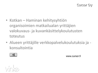 Cursor Oy Kotkan – Haminan kehitysyhtiön organisoimien matkailualan yrittäjien valokuvaus- ja kuvankäsittelykoulutusten toteutus Alueen yrittäjille verkkopalvelukoulutuksia ja -konsultointia www.cursor.fi 