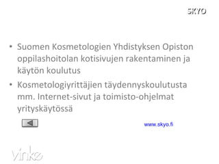 SKYO Suomen Kosmetologien Yhdistyksen Opiston oppilashoitolan kotisivujen rakentaminen ja käytön koulutus Kosmetologiyrittäjien täydennyskoulutusta mm. Internet-sivut ja toimisto-ohjelmat yrityskäytössä www.skyo.fi   