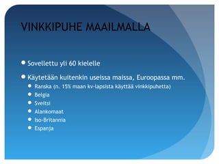 VINKKIPUHE MAAILMALLA

Sovellettu yli 60 kielelle

Käytetään kuitenkin useissa maissa, Euroopassa mm.
   Ranska (n. 15% maan kv-lapsista käyttää vinkkipuhetta)
   Belgia
   Sveitsi
   Alankomaat
   Iso-Britannia
   Espanja
 