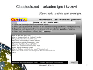 Classtools.net – arkadne igre i kvizovi
Učenici rado izrađuju sami svoje igre.
17Vinkovci 2.9.2015.
 