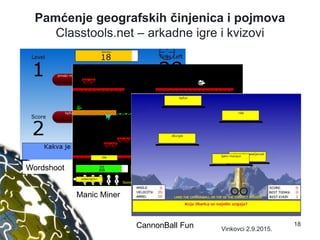 Pamćenje geografskih činjenica i pojmova
Classtools.net – arkadne igre i kvizovi
Wordshoot
Manic Miner
CannonBall Fun 18
Vinkovci 2.9.2015.
 