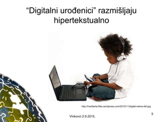 “Digitalni urođenici” razmišljaju
hipertekstualno
http://mar9arita.files.wordpress.com/2010/11/digital-native-def.jpg
5
Vinkovci 2.9.2015.
 