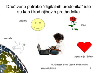 Društvene potrebe “digitalnih urođenika” iste
su kao i kod njihovih prethodnika
sloboda
zabava
moć
pripadanje / ljubav
W. Glasser, Svaki učenik može uspjeti
6Vinkovci 2.9.2015.
 