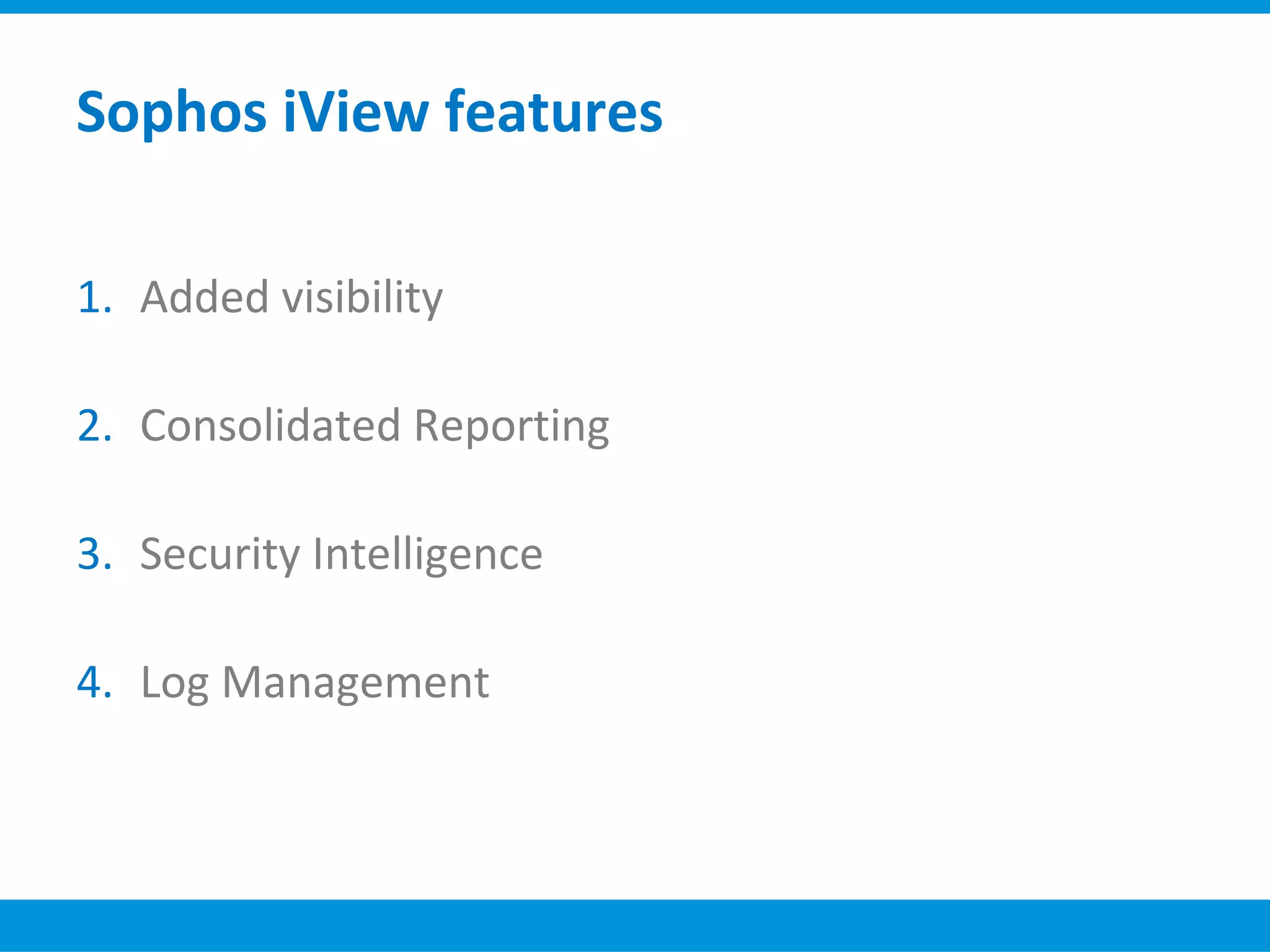 Sophos iView features
1. Added visibility
2. Consolidated Reporting
3. Security Intelligence
4. Log Management
 