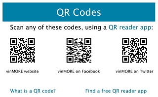 QR Codes
 Scan any of these codes, using a QR reader app:




vinMORE website       vinMORE on Facebook     vinMORE on Twi...