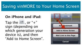 Saving vinMORE to Your Home Screen

 On iPhone and iPad:
 Tap the      , or “+”
 sign (depending on
 which generation your...