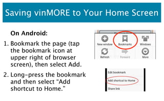 Saving vinMORE to Your Home Screen

  On Android:
1. Bookmark the page (tap
   the bookmark icon at
   upper right of brow...