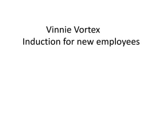 Vinnie Vortex	Induction for new employees 