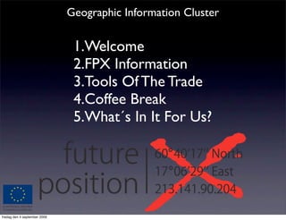 Geographic Information Cluster

                               1.Welcome
                               2.FPX Information
                               3.Tools Of The Trade
                               4.Coffee Break
                               5.What´s In It For Us?




fredag den 4 september 2009
 