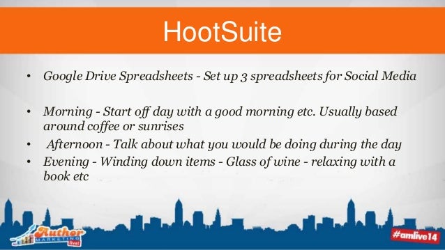 HootSuite
• Google Drive Spreadsheets - Set up 3 spreadsheets for Social Media
• Morning - Start off day with a good morning etc. Usually based
around coffee or sunrises
• Afternoon - Talk about what you would be doing during the day
• Evening - Winding down items - Glass of wine - relaxing with a
book etc
 