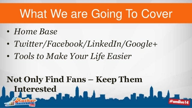 What We are Going To Cover
• Home Base
• Twitter/Facebook/LinkedIn/Google+
• Tools to Make Your Life Easier
Not Only Find Fans – Keep Them
Interested
 