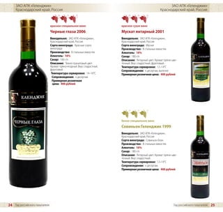 ЗАО АПК «Геленджик»                                                                                    ЗАО АПК «Геленджик»
     Краснодарский край, Россия                                                                       Краснодарский край, Россия



                                красное специальное вино                 красное сухое вино
                                Черные глаза 2006                        Мускат янтарный 2001
                                Винодельня: ЗАО АПК «Геленджик»,         Винодельня: ЗАО АПК «Геленджик»,
                                Краснодарский край, Россия               Краснодарский край, Россия
                                Сорта винограда: Красные сорта           Сорта винограда: Мускат
                                винограда                                Производство: В стальных емкостях
                                Производство: В стальных емкостях        Алкоголь: 16%
                                Алкоголь: 16%                            Сахар: 180 г/л
                                Сахар: 160 г/л                           Описание: Янтарный цвет. Аромат пряно-цве-
                                Описание: Темно-гранатовый цвет.         точный. Вкус сладостный, фруктовый.
                                Аромат пряно-ягодный. Вкус сладостный,   Температура сервировки: 12–14°C
                                фруктовый.                               Сопровождение: к десертам, выпечке
                                 Температура сервировки: 14–16°C         Примерная розничная цена: 400 рублей
                                  Сопровождение: к десертам
                                  Примерная розничная
                                  цена: 400 рублей




                                                                         белое специальное вино
                                                                         Совиньон Геленджик 1999
                                                                         Винодельня: ЗАО АПК «Геленджик»,
                                                                         Краснодарский край, Россия
                                                                         Сорта винограда: Совиньон блан
                                                                         Производство: В стальных емкостях
                                                                         Алкоголь: 16%
                                                                         Сахар: 180 г/л
                                                                         Описание: Янтарный цвет. Аромат пряно-цве-
                                                                         точный. Вкус сладостный.
                                                                         Температура сервировки: 12–14°C
                                                                         Сопровождение: к десертам
                                                                         Примерная розничная цена: 400 рублей




24 Гид российского покупателя                                                                                   Гид российского покупателя   25
 