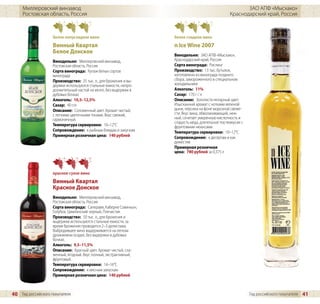 Миллеровский винзавод                                                                               ЗАО АПФ «Мысхако»
     Ростовская область, Россия                                                                   Краснодарский край, Россия



                    белое полусладкое вино                         белое сладкое вино
                    Винный Квартал                                 n Ice Wine 2007
                    Белое Донское
                                                                   Винодельня: ЗАО АПФ «Мысхако»,
                    Винодельня: Миллеровский винзавод,             Краснодарский край, Россия
                    Ростовская область, Россия                     Сорта винограда: Рислинг
                    Сорта винограда: Купаж белых сортов            Производство: 13 тыс. бутылок,
                    винограда                                      изготовлено из винограда позднего
                    Производство: 25 тыс. л., для брожения и вы-   сбора, замороженного в специальном
                    держки используются стальные емкости, непро-   холодильнике
                    должительный настой на мезге, без выдержки в   Алкоголь: 11%
                    дубовых бочках                                 Сахар: 170 г / л
                    Алкоголь: 10,5–12,5%                           Описание: Золотисто-янтарный цвет.
                    Сахар: 40 г/л                                  Изысканный аромат с нотками вяленой
                    Описание: Соломенный цвет. Аромат чистый,      дыни, персика на фоне морозной свеже-
                    с легкими цветочными тонами. Вкус свежий,      сти. Вкус вина, обволакивающий, неж-
                    гармоничный.                                   ный, сочетает умеренную кислотность и
                                                                   сладость меда, длительное послевкусие с
                    Температура сервировки: 10–12°C                фруктовыми нюансами.
                    Сопровождение: к рыбным блюдам и закускам      Температура сервировки: 10–12°C
                    Примерная розничная цена: 140 рублей           Сопровождение: к десертам и как
                                                                   дижестив
                                                                   Примерная розничная
                                                                   цена: 780 рублей за 0,375 л



                    красное сухое вино
                    Винный Квартал
                    Красное Донское
                    Винодельня: Миллеровский винзавод,
                    Ростовская область, Россия
                    Сорта винограда: Саперави, Каберне Совиньон,
                    Голубок, Цимлянский черный, Плечистик
                    Производство: 50 тыс. л., для брожения и
                    выдержки используются стальные емкости, за
                    время брожения проводится 2–3 делистажа.
                    Выбродившее вино выдерживается на легком
                    дрожжевом осадке, без выдержки в дубовых
                    бочках.
                    Алкоголь: 9,5–11,5%
                    Описание: Красный цвет. Аромат чистый, сла-
                    женный, ягодный. Вкус полный, экстрактивный,
                    фруктовый.
                    Температура сервировки: 14–16°C
                    Сопровождение: к мясным закускам
                    Примерная розничная цена: 140 рублей



40 Гид российского покупателя                                                                                Гид российского покупателя   41
 